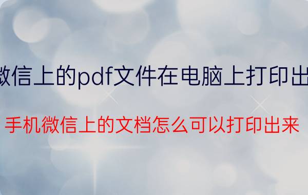 微信上的pdf文件在电脑上打印出来 手机微信上的文档怎么可以打印出来？